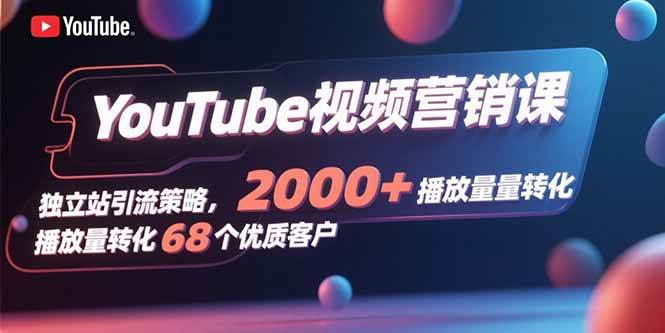 (8.20)YouTube视频营销课，独立站引流策略，2000+播放量转化68个优质客户