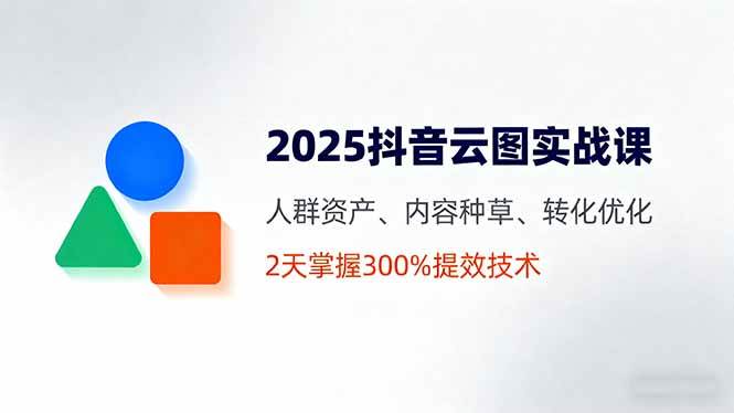 (9.23)2025抖音云图实战课，人群资产、内容种草、转化优化，2天掌握300%提效技术