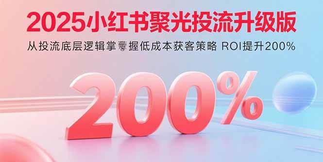 (9.9)2025小红书聚光投流升级版 从投流底层逻辑掌握低成本获客策略 ROI提升200%
