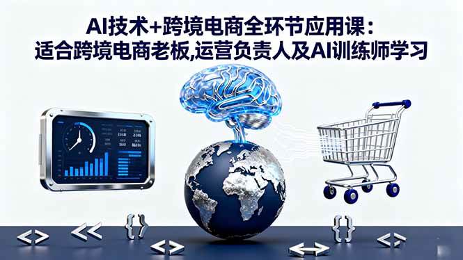 (10.18)AI技术+跨境电商全环节应用课:适合跨境电商老板,运营负责人及AI训练师学习