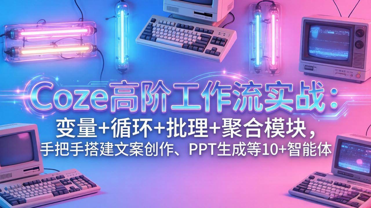 (3.13)Coze高阶工作流实战：变量+循环+批处理+聚合模块，手把手搭建文案创作、PPT 生成等 10+ 智能体